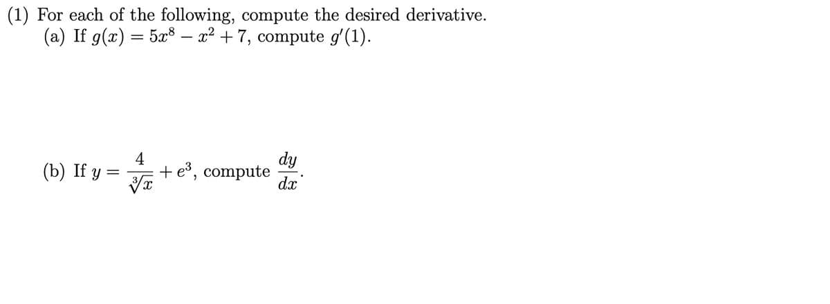 (1) For each of the following, compute the desired derivative.
(a) If g(x) = 5x® – x² + 7, compute g'(1).
dy
4
(b) If у —
+ e³, compute
dx
