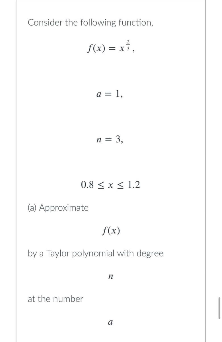 Consider the following function,
f(x) = x ³₂
a = 1,
n = 3,
0.8 ≤ x ≤ 1.2
(a) Approximate
f(x)
by a Taylor polynomial with degree
n
at the number
a