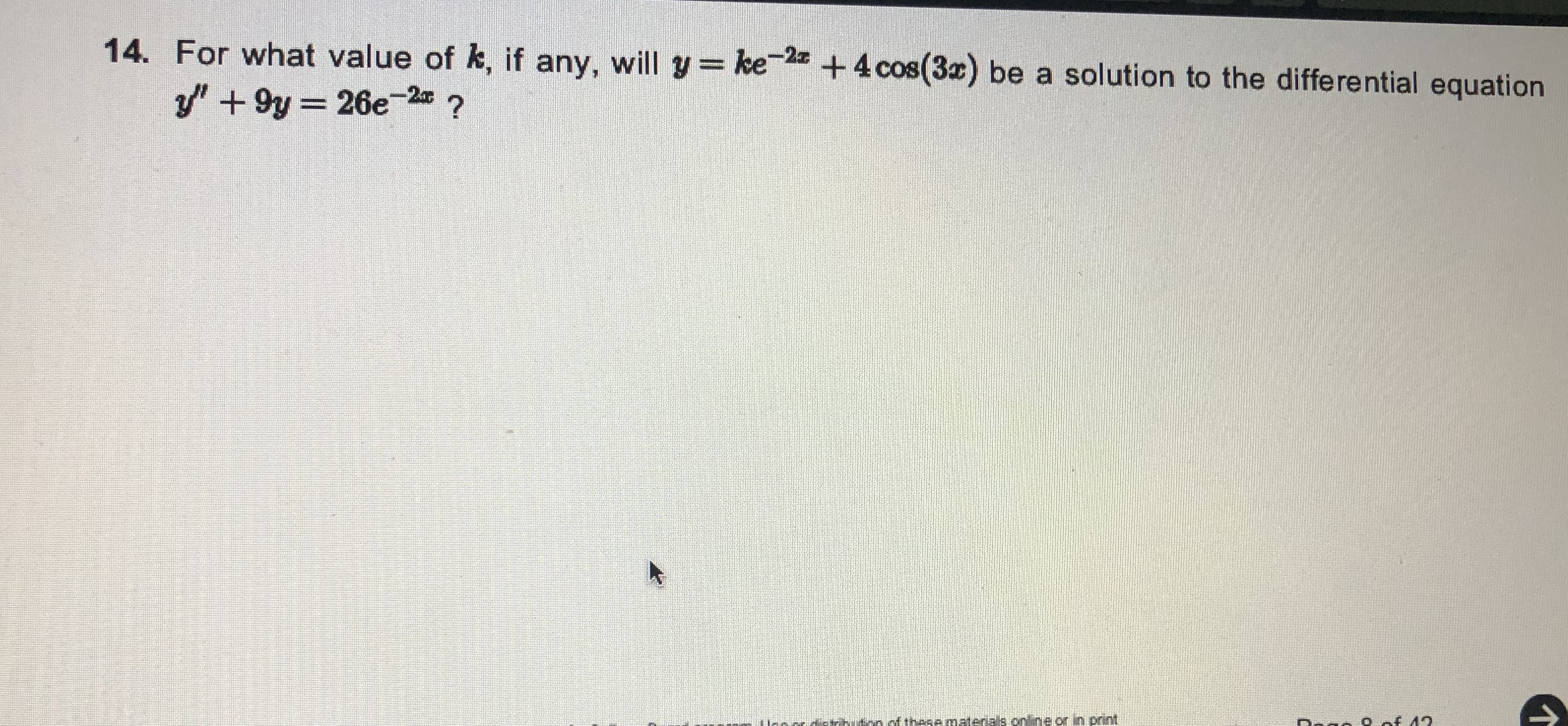 14. For what value of k, if any, will y= ke
+4 cos(3x) be a solution to the differential equation
y" + 9y = 26e-2 ?
of these materials online or in print
