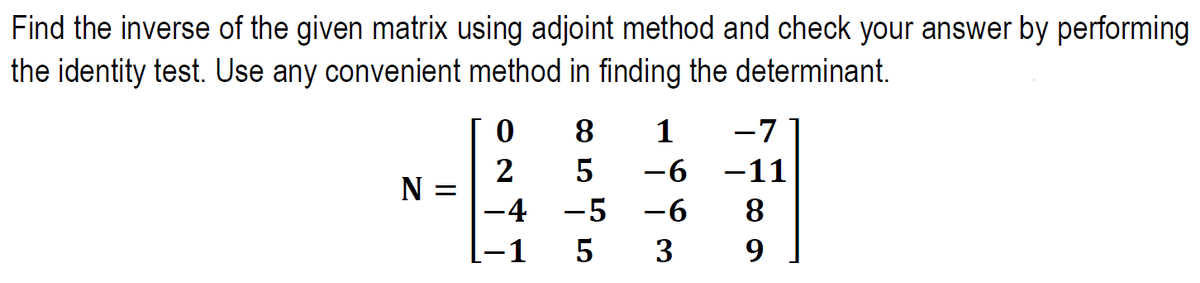 Find the inverse of the given matrix using adjoint method and check your answer by performing
the identity test. Use any convenient method in finding the determinant.
8
1
-7
2
-6
-11
N
-4
-5
-6
8
-1
5
3
9
