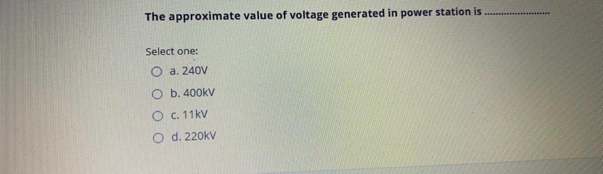 The approximate value of voltage generated in power station is
Select one:
О а. 240V
O b. 400kV
О с. 11kV
O d. 220kV
