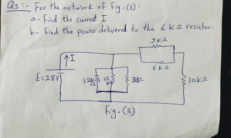Q3:- For the ne twork of Fig-(3) :
a- find the current I
b- Find the
Power
delivered to the 6ke resistor.
E=28VT
12k3 123
1oks
Fig.(3)
