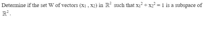 Determine if the set W of vectors (x1 , x2) in R such that x1? + x2 = 1 is a subspace of
R?.

