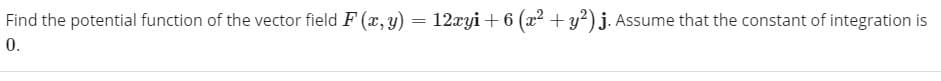 Find the potential function of the vector field F (x, y) = 12xyi + 6 (x2 + y?) j. Assume that the constant of integration is
0.
