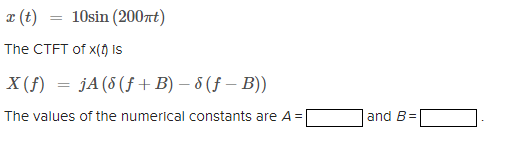 x (t)
10sin (200nt)
The CTFT of x() is
X (f) = jA(8 (f +B) – 8 (f – B))
The values of the numerical constants are A=
and B=
