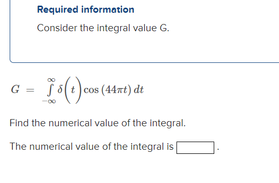 Required information
Consider the integral value G.
00
G
S 8( t) cos (44at) dt
-00
Find the numerical value of the integral.
The numerical value of the integral is
