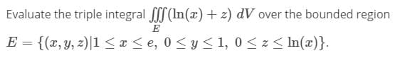 Evaluate the triple integral (In(x)+ z) dV over the bounded region
E
E = {(x,y, z)|1 <<x < e, 0< y< 1, 0 <z< In(x)}.
