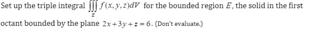 Set up the triple integral ||| f (x, y, z)dV_for the bounded region E, the solid in the first
E
octant bounded by the plane 2x+3y+z = 6. (Don't evaluate.)
