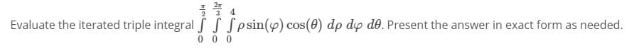 Evaluate the iterated triple integral fS Sesin(4) cos(0) dp dp d0. Present the answer in exact form as needed.
0 0 0
