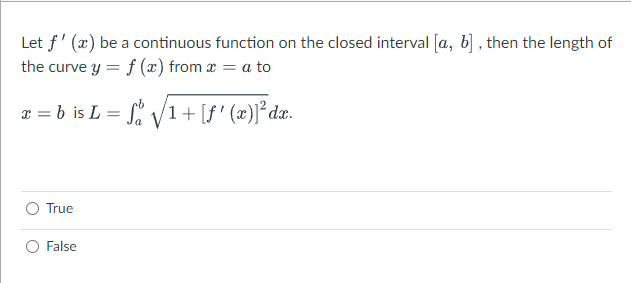 Let f' (x) be a continuous function on the closed interval [a, b] , then the length of
the curve y = f (æ) from x = a to
x = b is L =
Så V1+[f' (æ)]°da.
True
False
