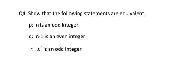 Q4. Show that the following statements are equivalent.
p: nis an odd integer.
q: n-1 is an even integer
r: n' is an odd integer
