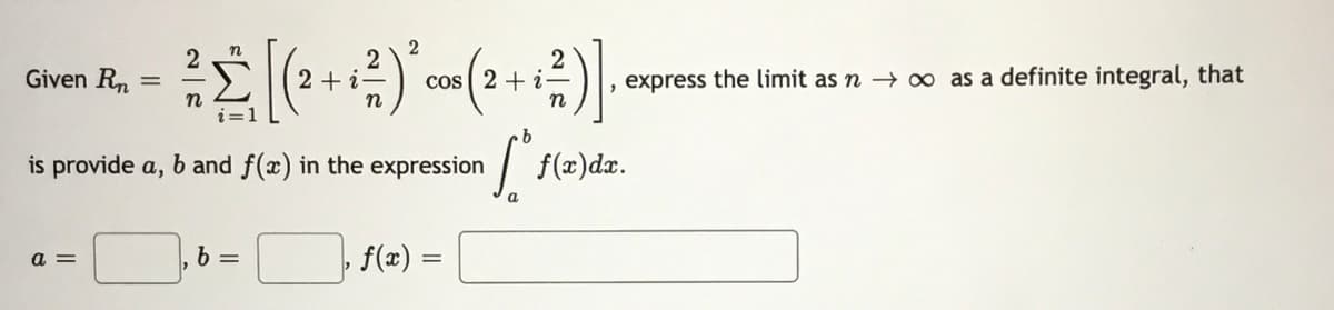 2
2
Given Rn
cos ( 2 + i-
n
2 +
, express the limit as n → ∞ as a definite integral, that
n
is provide a, b and f(x) in the expression
| f(2)dxr.
a =
6 =
f(x) =

