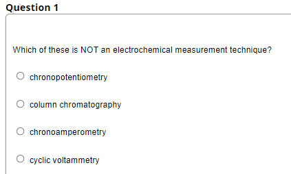 Question 1
Which of these is NOT an electrochemical measurement technique?
O chronopotentiometry
O column chromatography
chronoamperometry
cyclic voltammetry
