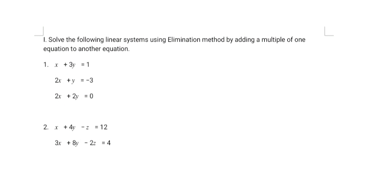 L
1. Solve the following linear systems using Elimination method by adding a multiple of one
equation to another equation.
1. x + 3y = 1
2r +y = -3
2r + 2y = 0
2. x + 4y -z = 12
3r + 8y - 2z = 4
