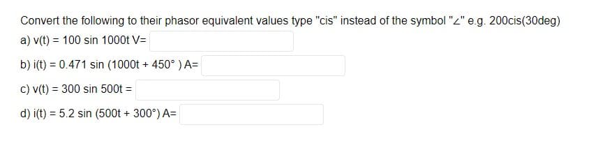 Convert the following to their phasor equivalent values type "cis" instead of the symbol "2" e.g. 200cis(30deg)
a) v(t) = 100 sin 1000t V=
b) i(t) = 0.471 sin (1000t + 450° ) A=
c) v(t) = 300 sin 500t =
%3D
d) i(t) = 5.2 sin (500t + 300°) A=
