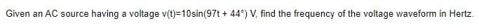 Given an AC source having a voltage v(t)=10sin(97t + 44°) V, find the frequency of the voltage waveform in Hertz.
