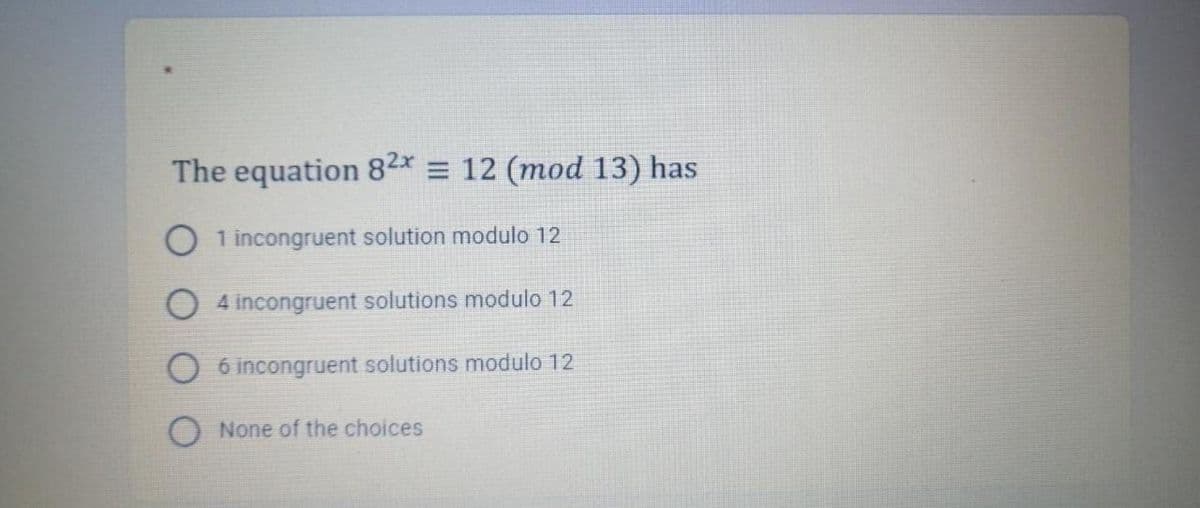 The equation 82* = 12 (mod 13) has
1 incongruent solution modulo 12
O 4 incongruent solutions modulo 12
6 incongruent solutions modulo 12
O None of the choices
