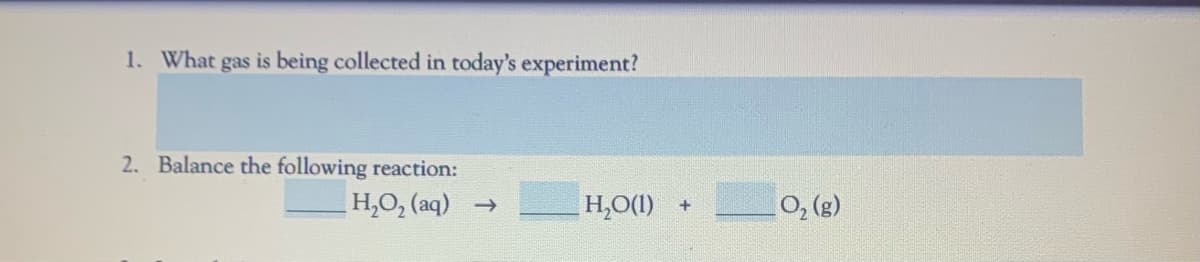 1. What gas is being collected in today's experiment?
2. Balance the following reaction:
H,O, (aq)
H,O(1)
O, (g)
->
