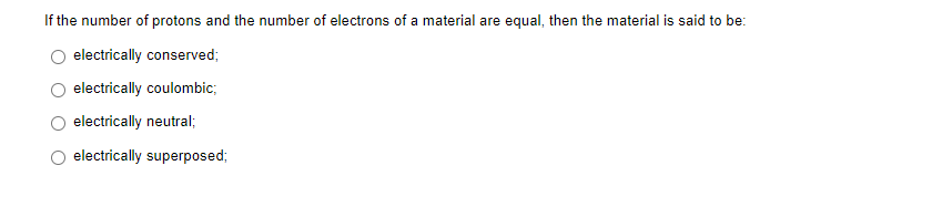 If the number of protons and the number of electrons of a material are equal, then the material is said to be:
electrically conserved;
electrically coulombic;
electrically neutral;
electrically superposed;
