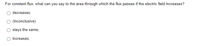 For constant flux, what can you say to the area through which the flux passes if the electric field increases?
decreases;
O (inconclusive)
stays the same;
increases;
