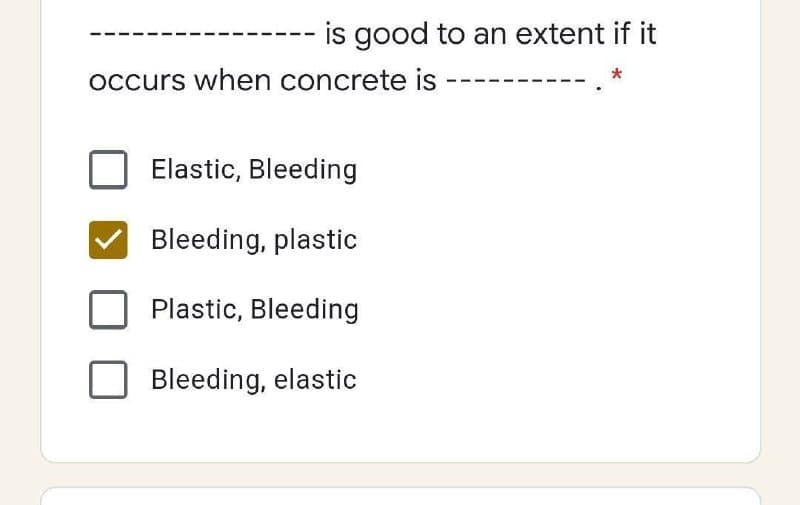 is good to an extent if it
occurs when concrete is -
*
Elastic, Bleeding
Bleeding, plastic
Plastic, Bleeding
Bleeding, elastic
