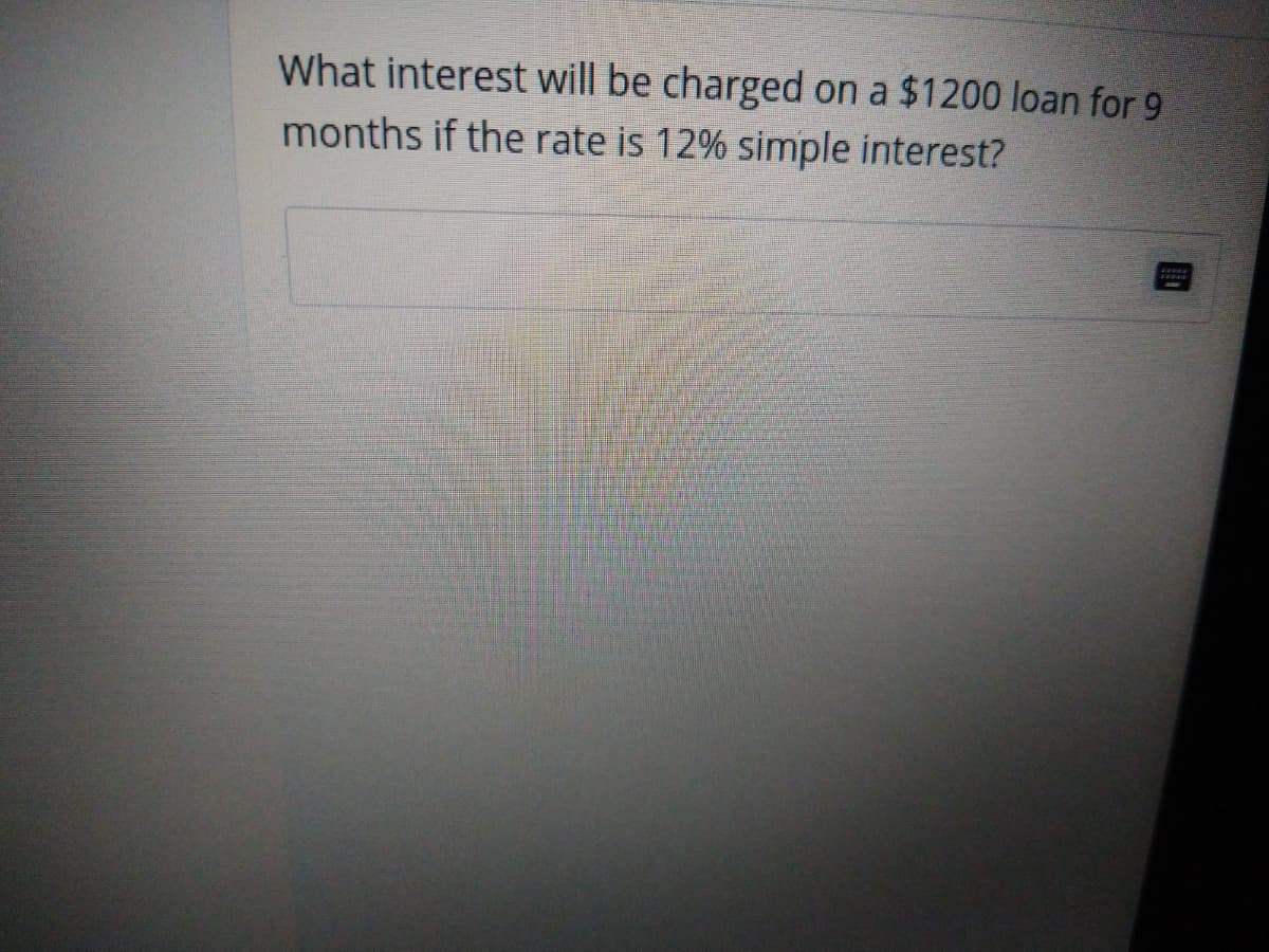 What interest will be charged on a $1200 loan for 9
months if the rate is 12% simple interest?
