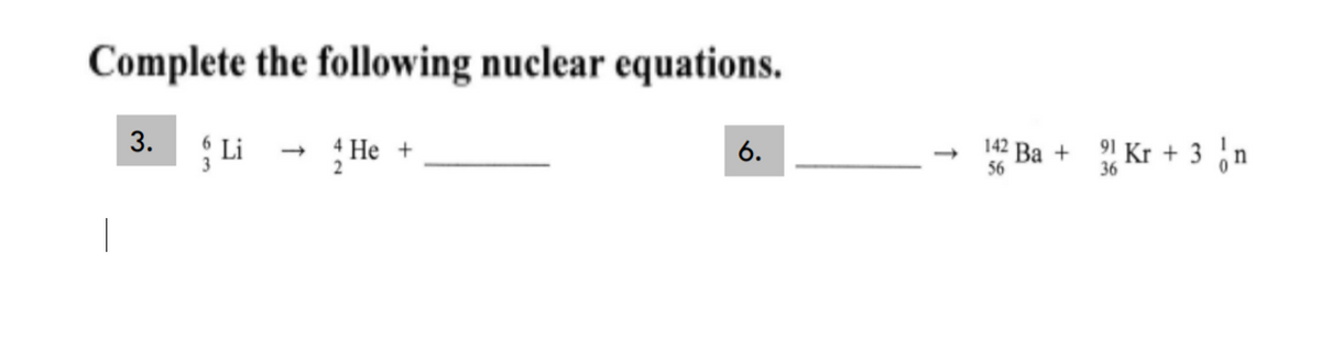 Complete the following nuclear equations.
3. Li
142 Ba +
36
! Kr + 3 n
6.
He +
