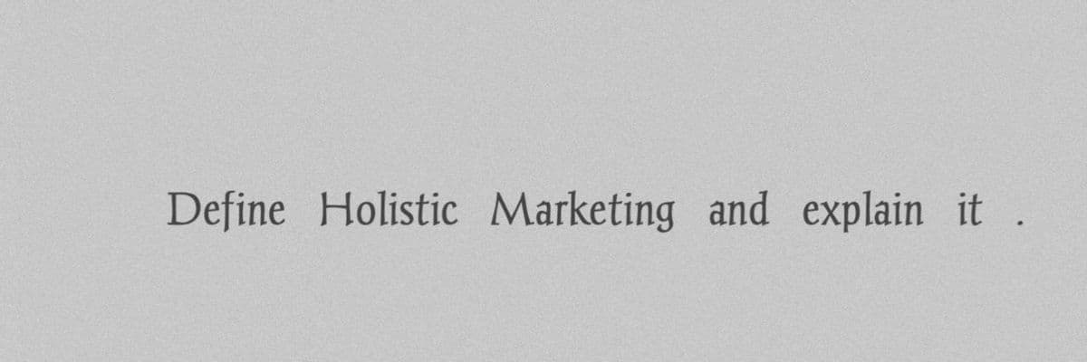 Define Holistic Marketing and explain it