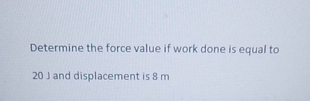Determine the force value if work done is equal to
20 J and displacement is 8 m