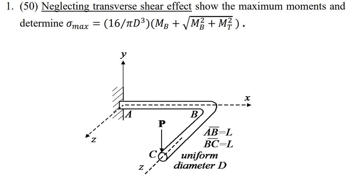 1. (50) Neglecting transverse shear effect show the maximum moments and
determine omax = (16/tD³)(MB + /M; + M² ).
y
B
P
AB=L
ВС-L
uniform
diameter D
