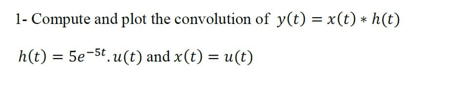 1- Compute and plot the convolution of y(t) = x(t) * h(t)
h(t) = 5e-5t u(t) and x(t) = u(t)
