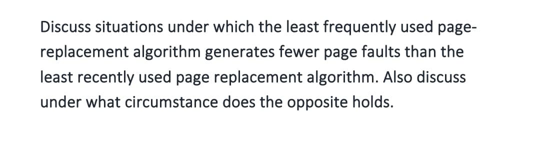 Discuss situations under which the least frequently used page-
replacement algorithm generates fewer page faults than the
least recently used page replacement algorithm. Also discuss
under what circumstance does the opposite holds.