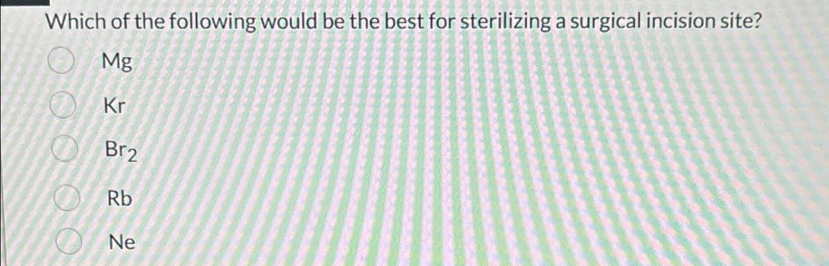 Which of the following would be the best for sterilizing a surgical incision site?
Mg
Kr
00000
Br2
Rb
Ne