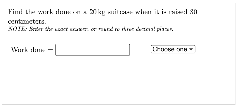 Find the work done on a 20 kg suitcase when it is raised 30
centimeters.
NOTE: Enter the exact answer, or round to three decimal places.
Work done
Choose one
%3D
