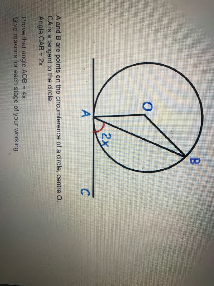 2x
C.
A and B are points on the circumference of a circle, centre O.
CA is a tangent to the circle.
Angle CAB = 2x
%3D
Prove that angle AOB = 4x
Give reasons for each stage of your working.
