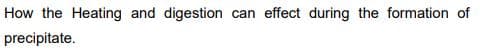 How the Heating and digestion can effect during the formation of
precipitate.
