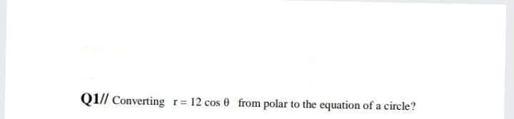 Q1// Converting r= 12 cos 0 from polar to the equation of a circle?
