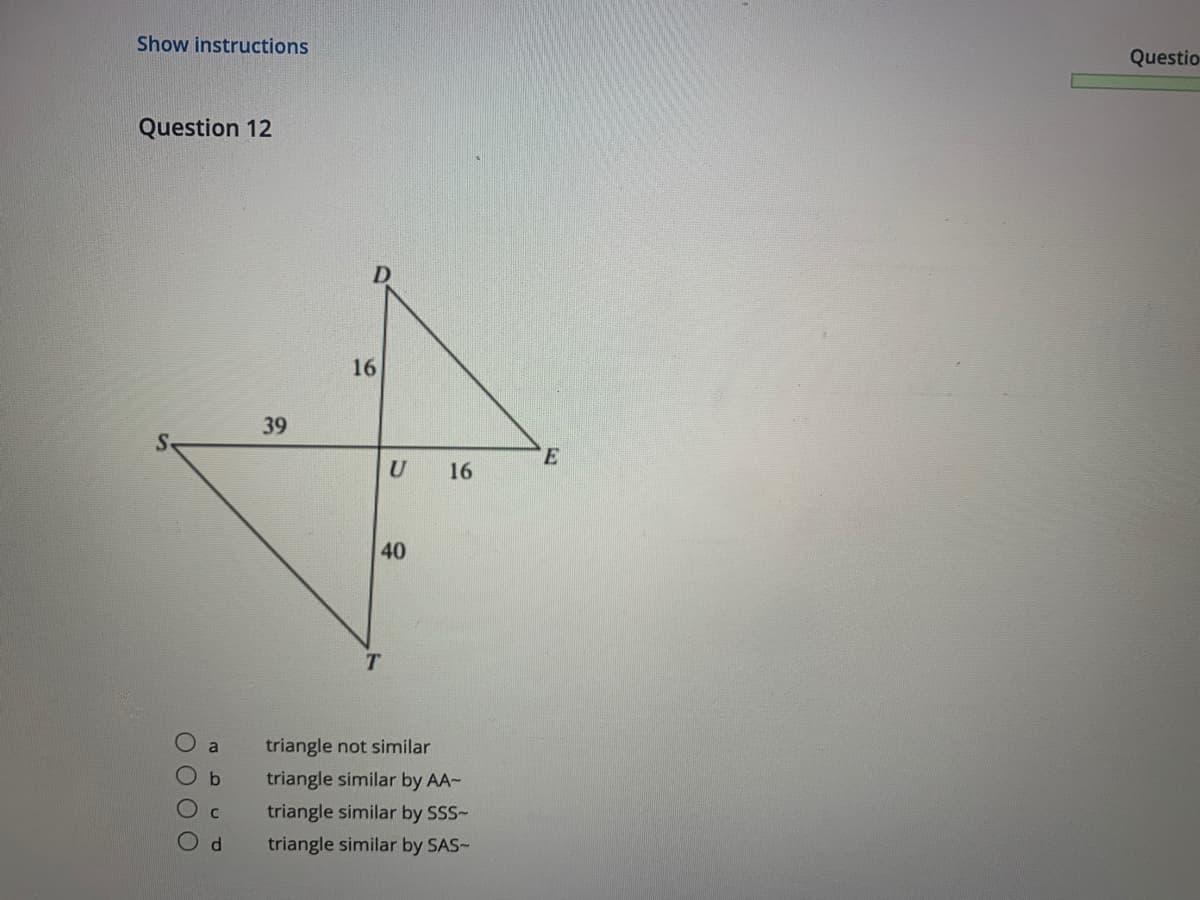 Show instructions
Questio
Question 12
16
39
S.
16
40
T.
a
triangle not similar
triangle similar by AA-
triangle similar by SSS-
triangle similar by SAS-
O O O 0
