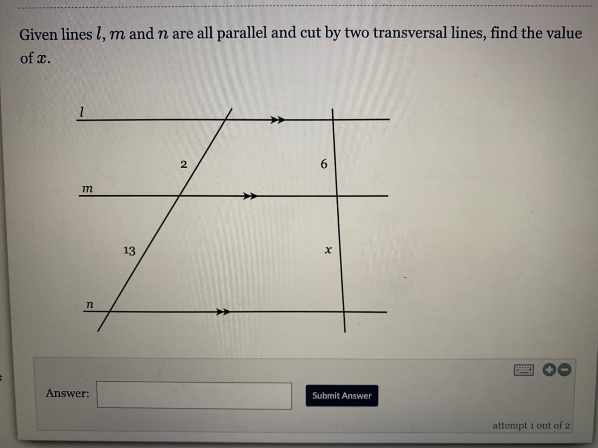Given lines l, m and n are all parallel and cut by two transversal lines, find the value
of x.
13
Answer:
Submit Answer
attempt 1 out of 2
6,
