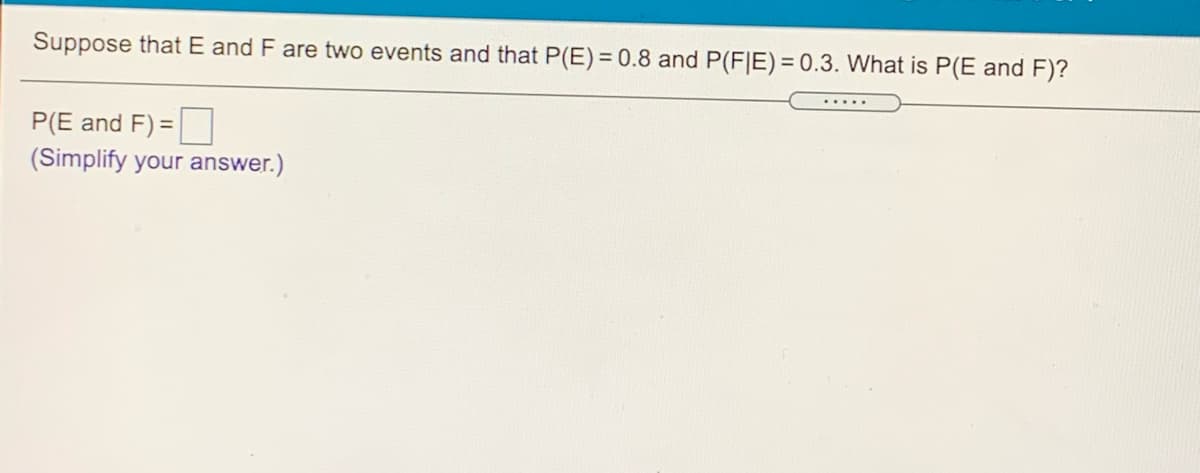 Suppose that E and F are two events and that P(E) = 0.8 and P(F|E) = 0.3. What is P(E and F)?
P(E and F) =
(Simplify your answer.)
