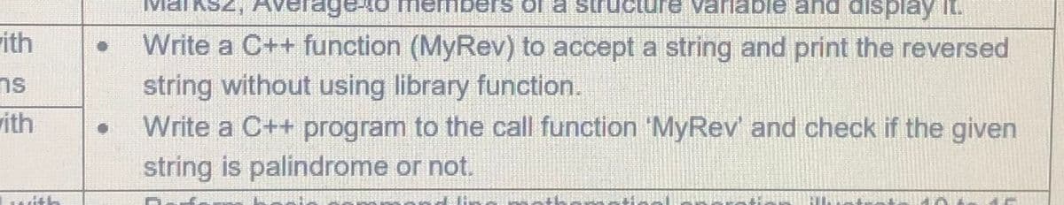 KSZ,
Averagen
Clure varlable and display it.
rith
Write a C++ function (MyRev) to accept a string and print the reversed
ns
string without using library function.
ith
Write a C++ program to the call function 'MyRev' and check if the given
string is palindrome or not.
