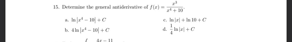 15. Determine the general antiderivative of f(x)
x4 + 10°
In |a+ – 10| + C
c. In |x| + ln 10 +C
b. 4ln |a* – 10| + C
d. In l2| +C
4г — 11
