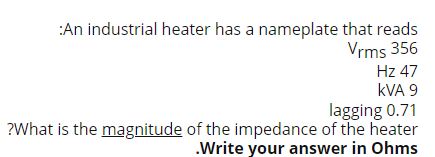 :An industrial heater has a nameplate that reads
Vrms 356
Hz 47
kVA 9
lagging 0.71
?What is the magnitude of the impedance of the heater
.Write your answer in Ohms