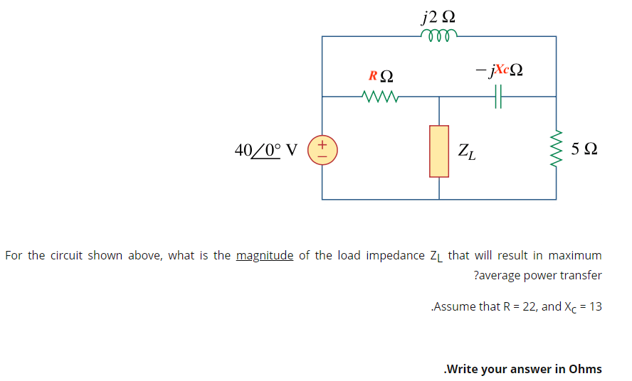 j2 Ω
m
-jXcQ
HH
RQ
www
40/0° V
ZL
5Ω
For the circuit shown above, what is the magnitude of the load impedance Z₁ that will result in maximum
?average power transfer
.Assume that R = 22, and Xc = 13
.Write your answer in Ohms
www
