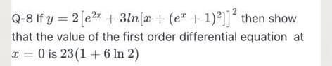 Q-8 If y = 2[e2a + 3ln[x + (e +1)²]]´ then show
that the value of the first order differential equation at
a = 0 is 23(1 + 6 In 2)
