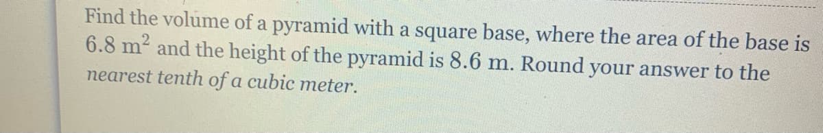 Find the volume of a pyramid with a square base, where the area of the base is
6.8 m² and the height of the pyramid is 8.6 m. Round your answer to the
nearest tenth of a cubic meter.
