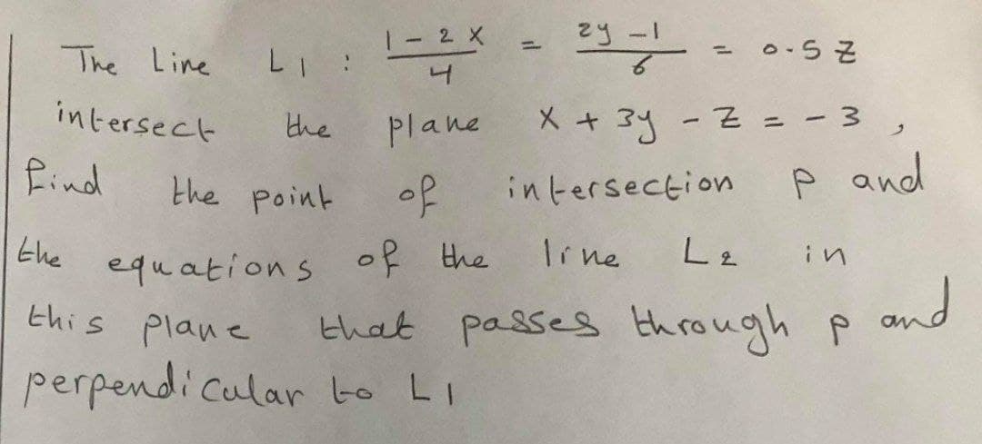 The Line
LI :
%3D
Plane X+ 3y-Z= -3 ,
P and
intersect
the
%3D
Lind
the point
of
intersection
Irne
in
Ehe equations of the
this plane
that passes through pand
perpendicular to LI
