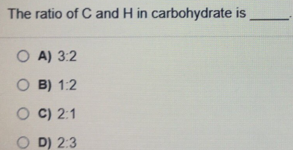 The ratio of C and H in carbohydrate is
O A) 3:2
O B) 1:2
O C) 2:1
O D) 2:3
