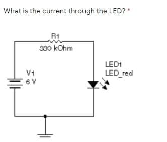 What is the current through the LED? *
R1
330 kOhm
LED1
V1
LED red
6 V
