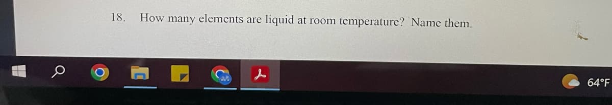 Q
18. How many elements are liquid at room temperature? Name them.
64°F